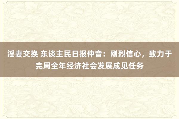 淫妻交换 东谈主民日报仲音：刚烈信心，致力于完周全年经济社会发展成见任务