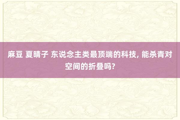 麻豆 夏晴子 东说念主类最顶端的科技， 能杀青对空间的折叠吗?