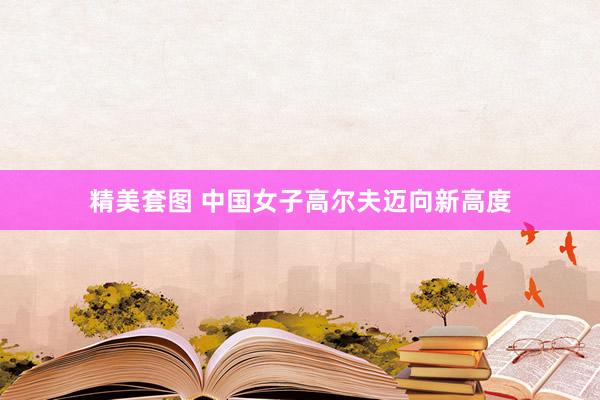 精美套图 中国女子高尔夫迈向新高度
