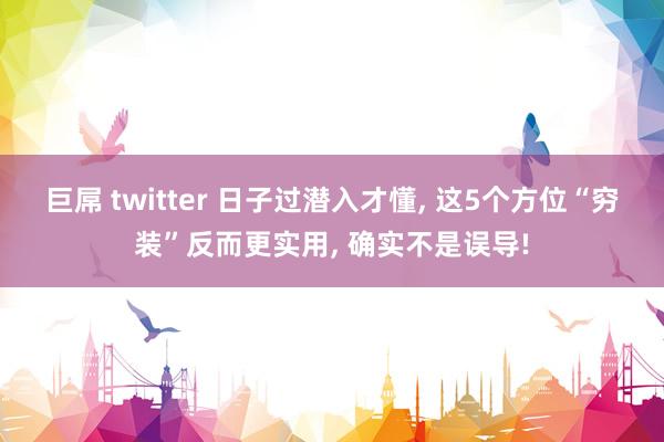 巨屌 twitter 日子过潜入才懂， 这5个方位“穷装”反而更实用， 确实不是误导!