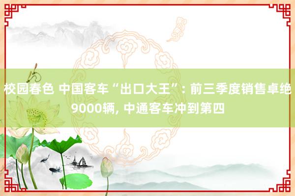 校园春色 中国客车“出口大王”: 前三季度销售卓绝9000辆， 中通客车冲到第四