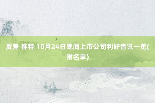 反差 推特 10月24日晚间上市公司利好音讯一览(附名单)