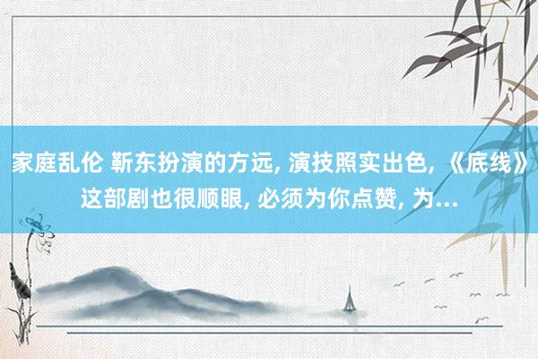 家庭乱伦 靳东扮演的方远， 演技照实出色， 《底线》这部剧也很顺眼， 必须为你点赞， 为...