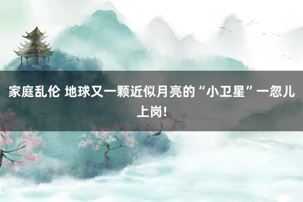 家庭乱伦 地球又一颗近似月亮的“小卫星”一忽儿上岗!
