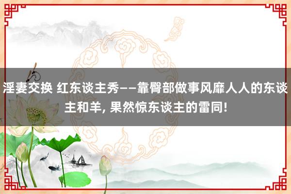 淫妻交换 红东谈主秀——靠臀部做事风靡人人的东谈主和羊， 果然惊东谈主的雷同!