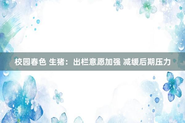 校园春色 生猪:出栏意愿加强 减缓后期压力