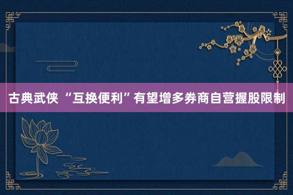 古典武侠 “互换便利”有望增多券商自营握股限制