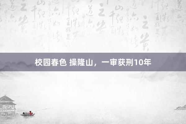 校园春色 操隆山，一审获刑10年