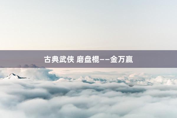 古典武侠 磨盘棍——金万赢