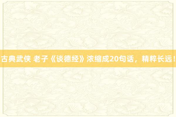 古典武侠 老子《谈德经》浓缩成20句话，精粹长远！