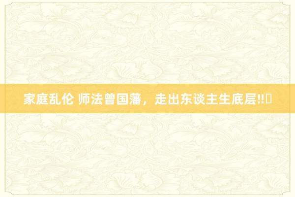 家庭乱伦 师法曾国藩,走出东谈主生底层‼️