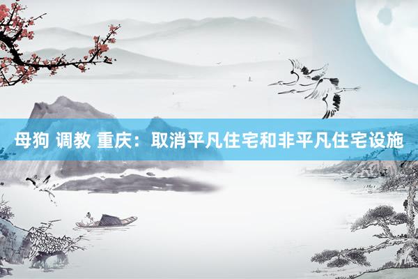 母狗 调教 重庆：取消平凡住宅和非平凡住宅设施