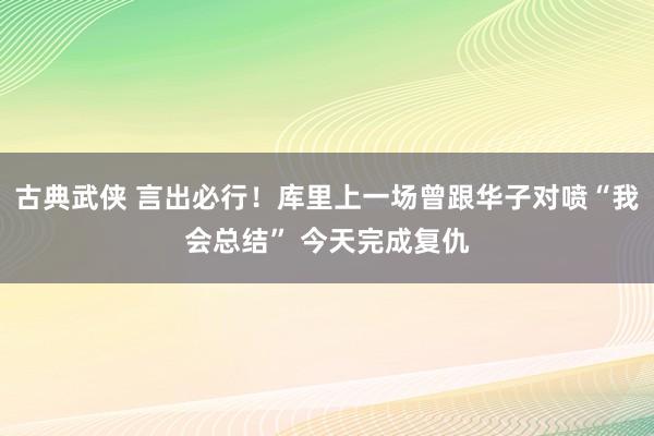 古典武侠 言出必行！库里上一场曾跟华子对喷“我会总结” 今天完成复仇