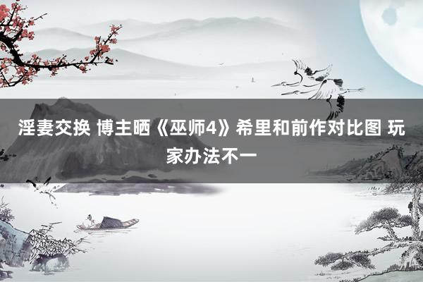淫妻交换 博主晒《巫师4》希里和前作对比图 玩家办法不一