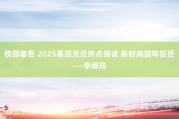 校园春色 2025喜迎元旦终点报谈 新时间国粹巨匠——李崞筠
