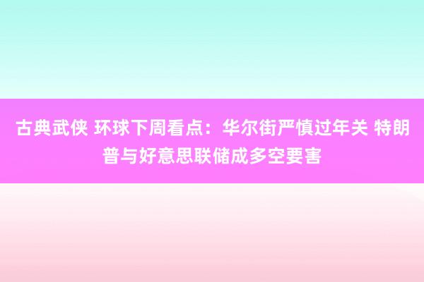 古典武侠 环球下周看点：华尔街严慎过年关 特朗普与好意思联储成多空要害