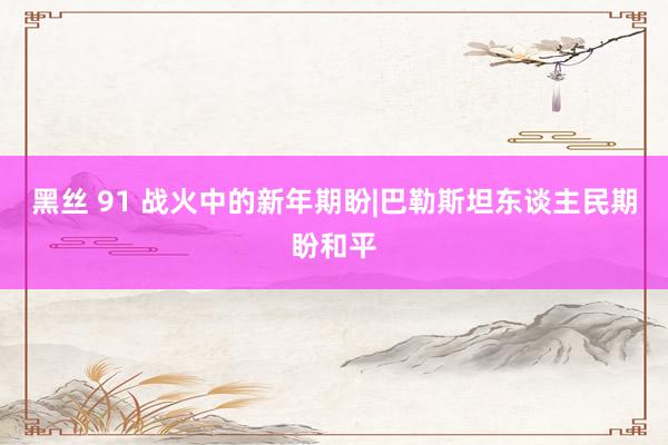黑丝 91 战火中的新年期盼|巴勒斯坦东谈主民期盼和平
