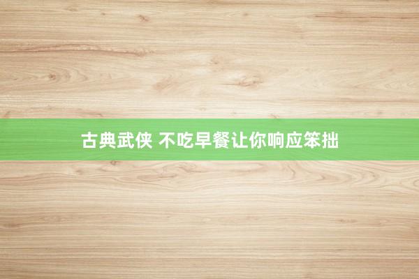 古典武侠 不吃早餐让你响应笨拙