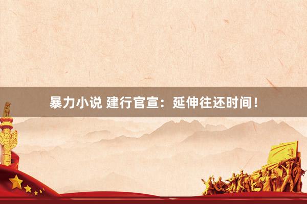 暴力小说 建行官宣：延伸往还时间！