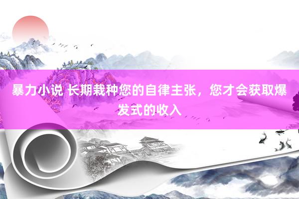 暴力小说 长期栽种您的自律主张，您才会获取爆发式的收入