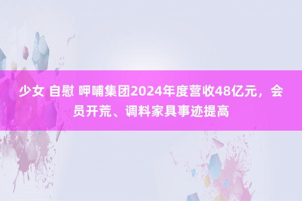 少女 自慰 呷哺集团2024年度营收48亿元，会员开荒、调料家具事迹提高