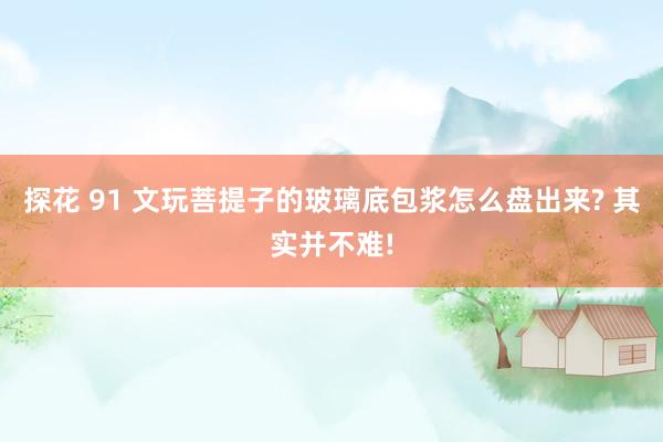 探花 91 文玩菩提子的玻璃底包浆怎么盘出来? 其实并不难!