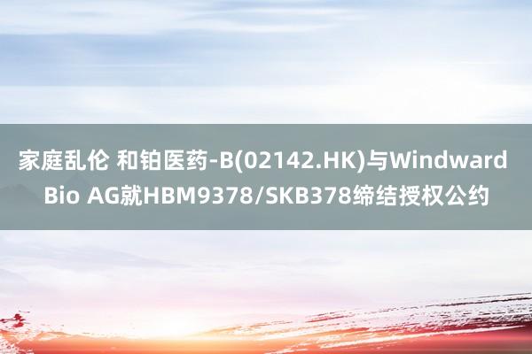 家庭乱伦 和铂医药-B(02142.HK)与Windward Bio AG就HBM9378/SKB378缔结授权公约