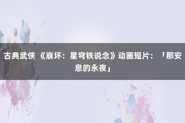 古典武侠 《崩坏：星穹铁说念》动画短片：「那安息的永夜」