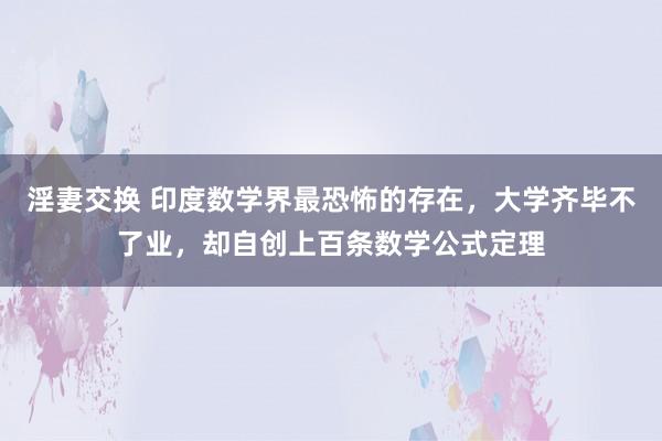 淫妻交换 印度数学界最恐怖的存在，大学齐毕不了业，却自创上百条数学公式定理