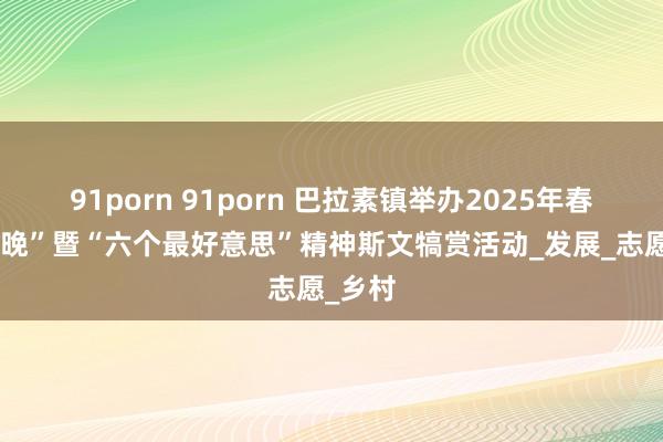 91porn 91porn 巴拉素镇举办2025年春季“村晚”暨“六个最好意思”精神斯文犒赏活动_发展_志愿_乡村