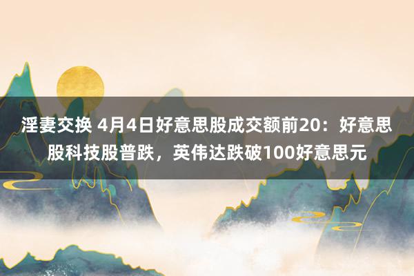 淫妻交换 4月4日好意思股成交额前20：好意思股科技股普跌，英伟达跌破100好意思元