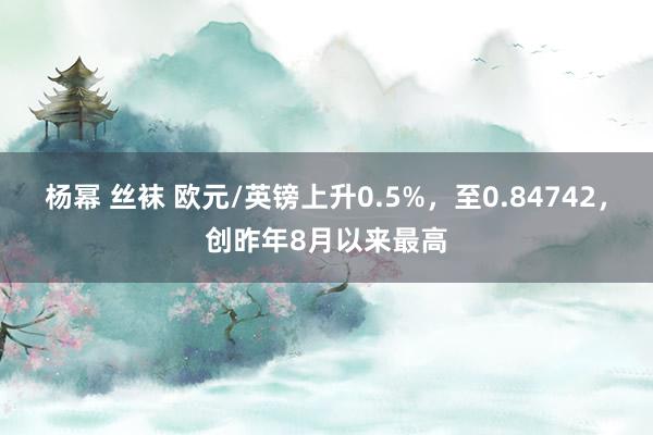 杨幂 丝袜 欧元/英镑上升0.5%，至0.84742，创昨年8月以来最高