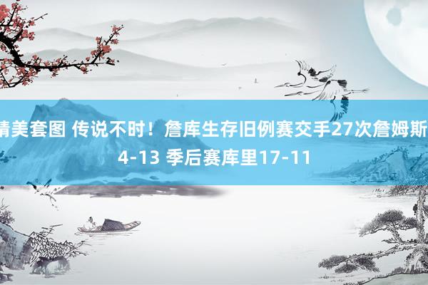精美套图 传说不时！詹库生存旧例赛交手27次詹姆斯14-13 季后赛库里17-11