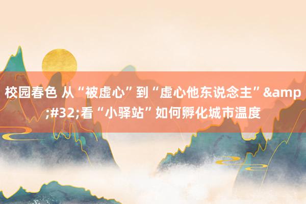 校园春色 从“被虚心”到“虚心他东说念主”&#32;看“小驿站”如何孵化城市温度