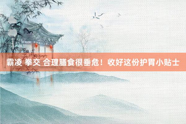 霸凌 拳交 合理膳食很垂危！收好这份护胃小贴士