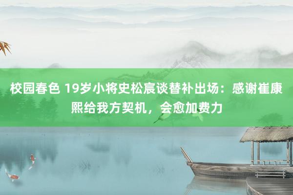 校园春色 19岁小将史松宸谈替补出场：感谢崔康熙给我方契机，会愈加费力