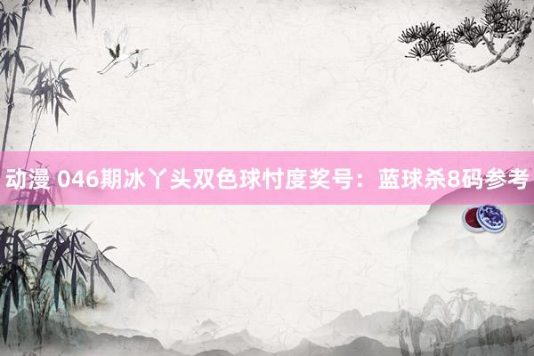 动漫 046期冰丫头双色球忖度奖号：蓝球杀8码参考