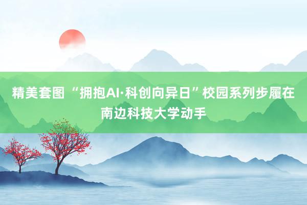 精美套图 “拥抱AI·科创向异日”校园系列步履在南边科技大学动手