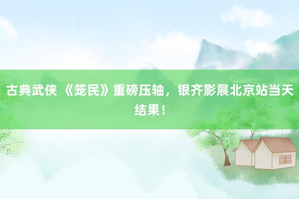古典武侠 《笼民》重磅压轴，银齐影展北京站当天结果！