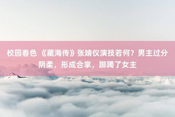 校园春色 《藏海传》张婧仪演技若何？男主过分阴柔，形成合掌，踯躅了女主