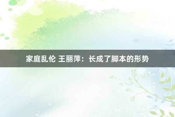 家庭乱伦 王丽萍：长成了脚本的形势